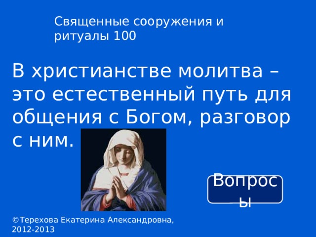 Священные сооружения и ритуалы 100 В христианстве молитва – это естественный путь для общения с Богом, разговор с ним. Вопросы ©Терехова Екатерина Александровна, 2012-2013 