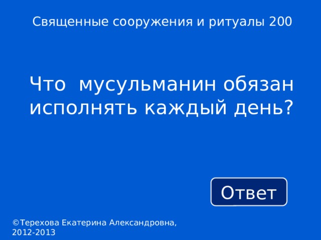 Священные сооружения и ритуалы 200 Что мусульманин обязан исполнять каждый день? Ответ ©Терехова Екатерина Александровна, 2012-2013 