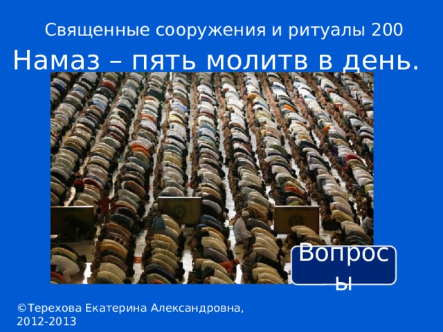 Священные сооружения и ритуалы 200 Намаз – пять молитв в день. Вопросы ©Терехова Екатерина Александровна, 2012-2013 