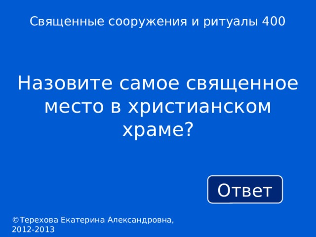 Священные сооружения и ритуалы 400 Назовите самое священное место в христианском храме? Ответ ©Терехова Екатерина Александровна, 2012-2013 