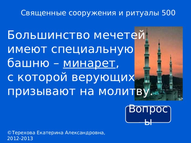 Священные сооружения и ритуалы 500 Большинство мечетей имеют специальную башню – минарет , с которой верующих призывают на молитву. Вопросы ©Терехова Екатерина Александровна, 2012-2013 