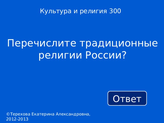 Культура и религия 300 Перечислите традиционные религии России? Ответ ©Терехова Екатерина Александровна, 2012-2013 