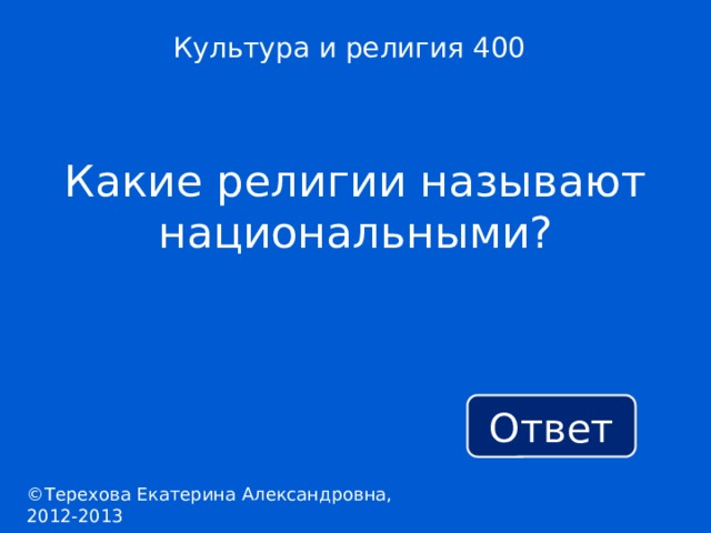 Культура и религия 400 Какие религии называют национальными? Ответ ©Терехова Екатерина Александровна, 2012-2013 