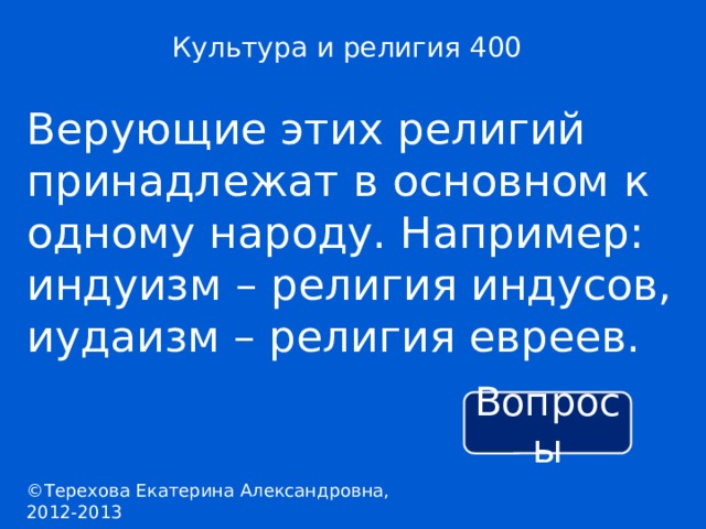 Культура и религия 400 Верующие этих религий принадлежат в основном к одному народу. Например: индуизм – религия индусов, иудаизм – религия евреев. Вопросы ©Терехова Екатерина Александровна, 2012-2013 