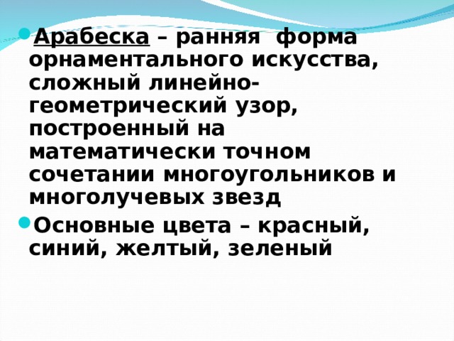 Арабеска – ранняя форма орнаментального искусства, сложный линейно-геометрический узор, построенный на математически точном сочетании многоугольников и многолучевых звезд Основные цвета – красный, синий, желтый, зеленый 