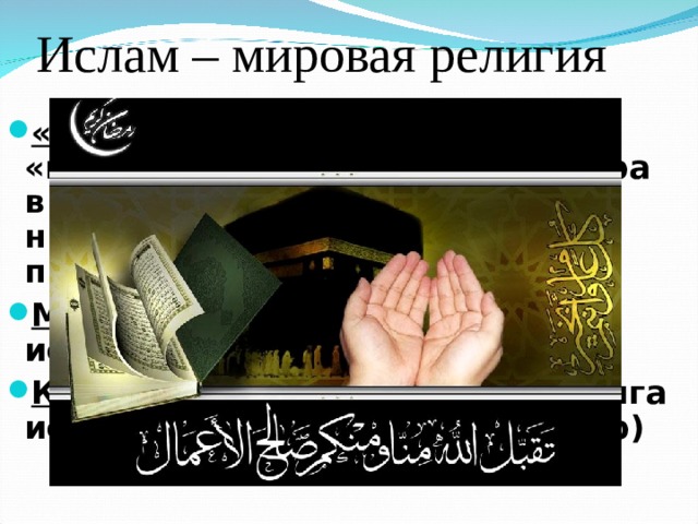 Ислам – мировая религия  «Ислам» - «покорность», «подчинение» - абсолютная вера в одного Бога – Аллаха, ниспославшего людям своего пророка Мухаммеда Мусульмане – люди, исповедующие ислам Коран – главная священная книга ислама (состоит из 114 глав-сур)   