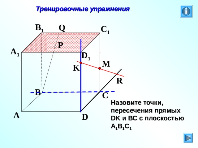  Тренировочные упражнения B 1 Q C 1 P A 1 D 1 M K R B C Л.С. Атанасян. Геометрия 10-11. № 9. Назовите точки, пересечения прямых DK и ВС с плоскостью А 1 В 1 С 1  A D 