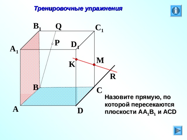  Тренировочные упражнения B 1 Q C 1 P D 1 A 1 M K R B C Л.С. Атанасян. Геометрия 10-11. № 9. Назовите прямую, по которой пересекаются плоскости АА 1 В 1 и АС D A D 
