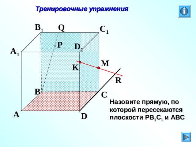  Тренировочные упражнения B 1 Q C 1 P D 1 A 1 M K R B C Л.С. Атанасян. Геометрия 10-11. № 9. Назовите прямую, по которой пересекаются плоскости P В 1 C 1 и ABC A D 