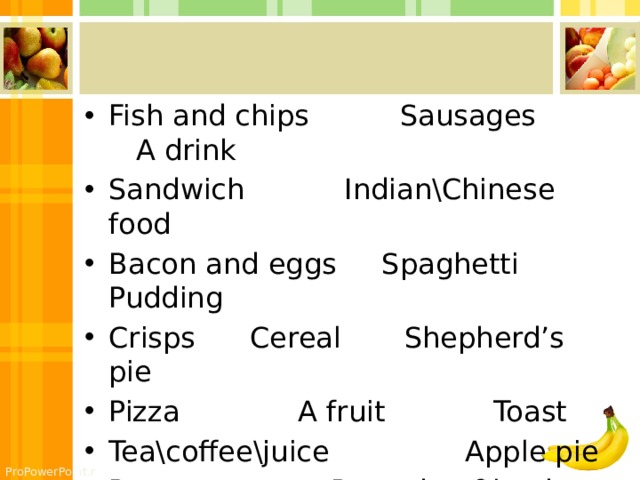 Fish and chips Sausages A drink Sandwich Indian\Chinese food Bacon and eggs Spaghetti Pudding Crisps Cereal Shepherd’s pie Pizza A fruit Toast Tea\coffee\juice Apple pie Potatoes Roast beef\lamb Truffle Vegetables 