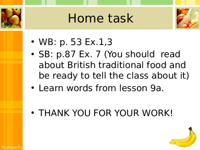 Home task WB: p. 53 Ex.1,3 SB: p.87 Ex. 7 (You should read about British traditional food and be ready to tell the class about it) Learn words from lesson 9a. THANK YOU FOR YOUR WORK! 