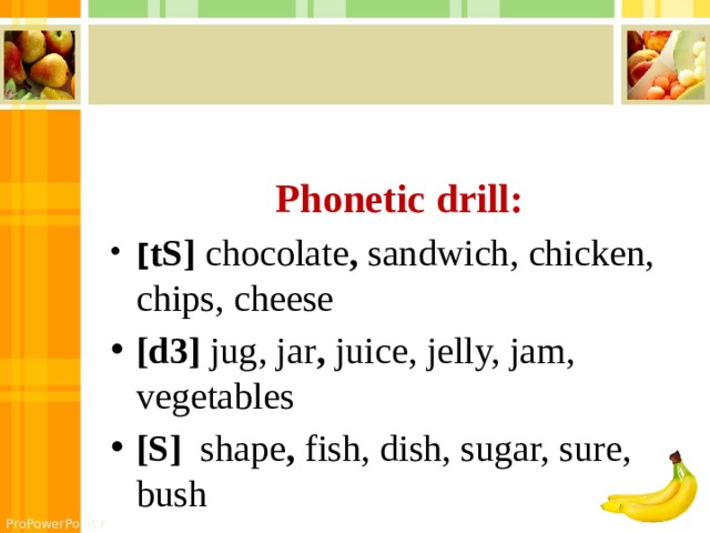  Phonetic drill: [ tS] chocolate , sandwich, chicken, chips, cheese [d3] jug, jar , juice, jelly, jam, vegetables [S] shape , fish, dish, sugar, sure, bush 
