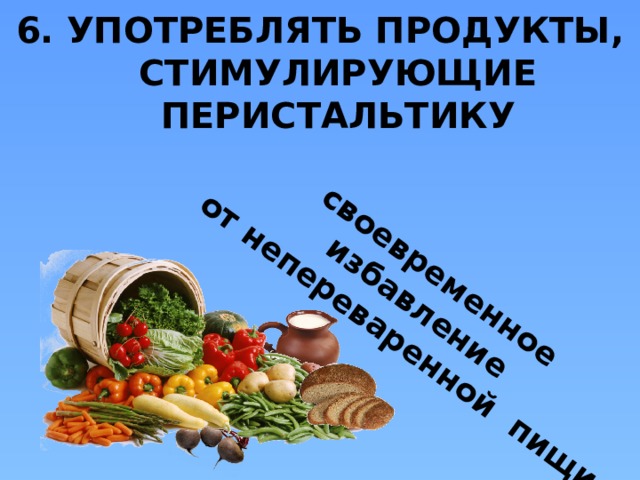 своевременное избавление  от непереваренной пищи 6. УПОТРЕБЛЯТЬ ПРОДУКТЫ, СТИМУЛИРУЮЩИЕ ПЕРИСТАЛЬТИКУ  