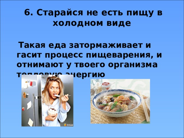  6. Старайся не есть пищу в холодном виде  Такая еда затормаживает и гасит процесс пищеварения, и отнимают у твоего организма тепловую энергию  