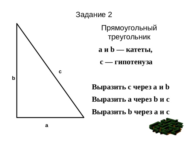 Задание 2 Прямоугольный треугольник а и b — катеты, с — гипотенуза  Выразить с через а и b Выразить a через b и c Выразить b через а и c c b a 