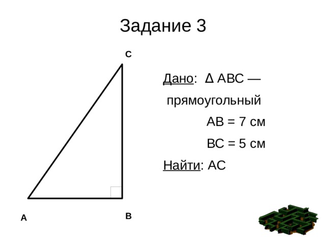 Задание 3 С Дано : Δ АВС —  прямоугольный АВ = 7 см ВС = 5 см Найти : АС В А 