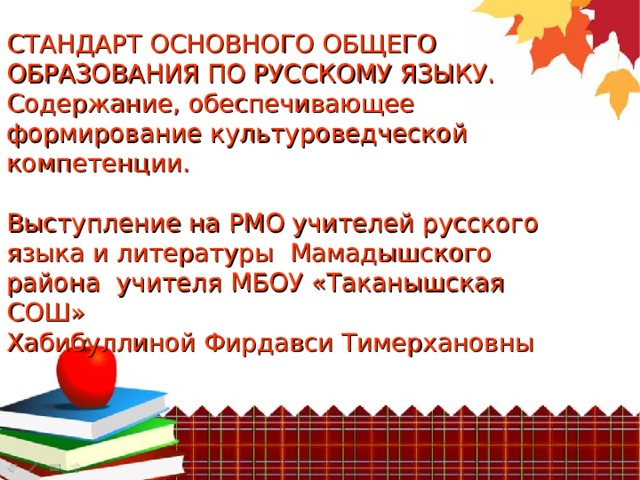 СТАНДАРТ ОСНОВНОГО ОБЩЕГО ОБРАЗОВАНИЯ ПО РУССКОМУ ЯЗЫКУ.  Содержание, обеспечивающее формирование культуроведческой компетенции.   Выступление на РМО учителей русского языка и литературы Мамадышского района учителя МБОУ «Таканышская СОШ»  Хабибуллиной Фирдавси Тимерхановны   