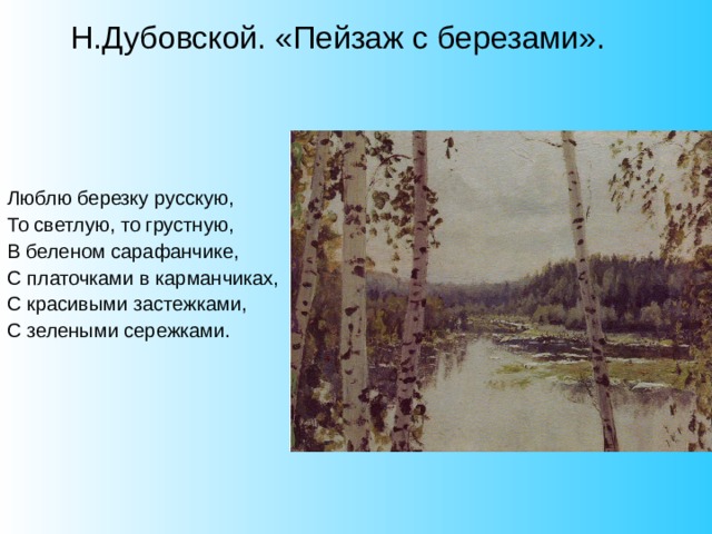 Н.Дубовской. «Пейзаж с березами». Люблю березку русскую, То светлую, то грустную, В беленом сарафанчике, С платочками в карманчиках, С красивыми застежками, С зелеными сережками. 