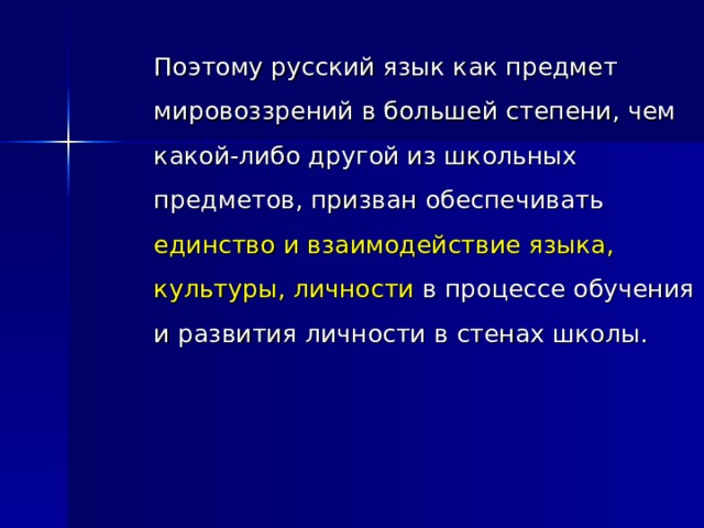   Поэтому русский язык как предмет мировоззрений в большей степени, чем какой-либо другой из школьных предметов, призван обеспечивать единство и взаимодействие языка, культуры, личности в процессе обучения и развития личности в стенах школы. 