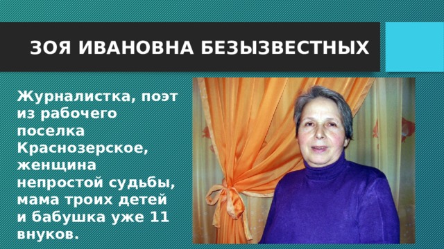 ЗОЯ ИВАНОВНА БЕЗЫЗВЕСТНЫХ Журналистка, поэт из рабочего поселка Краснозерское, женщина непростой судьбы, мама троих детей и бабушка уже 11 внуков. 