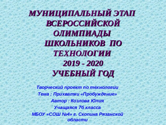 МУНИЦИПАЛЬНЫЙ ЭТАП  ВСЕРОССИЙСКОЙ  ОЛИМПИАДЫ  ШКОЛЬНИКОВ ПО  ТЕХНОЛОГИИ  2019 - 2020  УЧЕБНЫЙ ГОД Творческий проект по технологии Тема : Прихватки «Пробуждение» Автор : Козлова Юлия Учащаяся 7б класса МБОУ «СОШ №4» г. Скопина Рязанской области 
