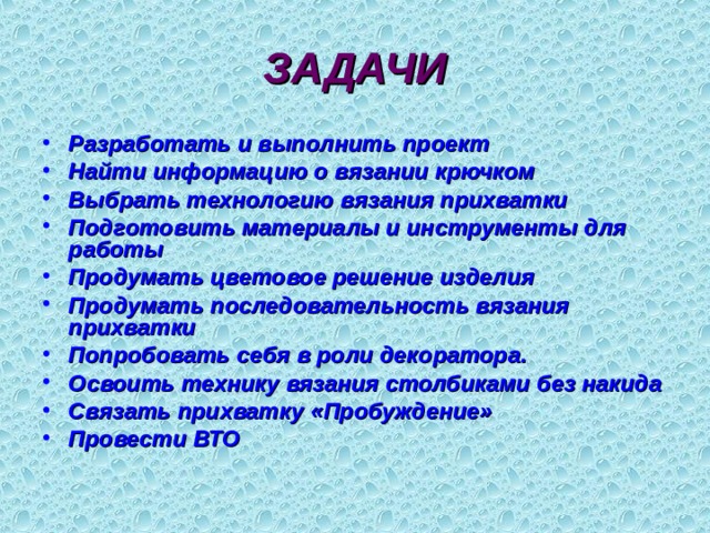 ЗАДАЧИ Разработать и выполнить проект Найти информацию о вязании крючком Выбрать технологию вязания прихватки Подготовить материалы и инструменты для работы Продумать цветовое решение изделия Продумать последовательность вязания прихватки Попробовать себя в роли декоратора. Освоить технику вязания столбиками без накида Связать прихватку «Пробуждение» Провести ВТО  