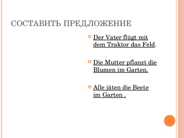 Составить предложение Der Vater flügt mit dem Traktor das Feld . Die Mutter pflanzt die Blumen im Garten. Alle jäten die Beete im Garten . 