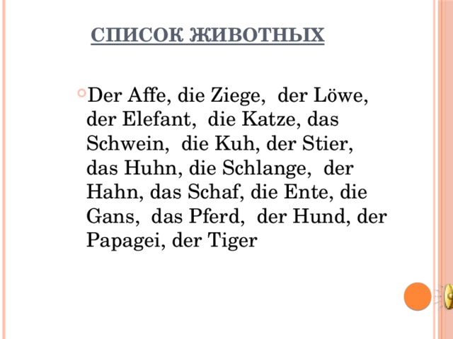 Список животных   Der Affe, die Ziege, der Löwe, der Elefant, die Katze, das Schwein, die Kuh, der Stier, das Huhn, die Schlange, der Hahn, das Schaf, die Ente, die Gans, das Pferd, der Hund, der Papagei, der Tiger Der Affe, die Ziege, der Löwe, der Elefant, die Katze, das Schwein, die Kuh, der Stier, das Huhn, die Schlange, der Hahn, das Schaf, die Ente, die Gans, das Pferd, der Hund, der Papagei, der Tiger Der Affe, die Ziege, der Löwe, der Elefant, die Katze, das Schwein, die Kuh, der Stier, das Huhn, die Schlange, der Hahn, das Schaf, die Ente, die Gans, das Pferd, der Hund, der Papagei, der Tiger Der Affe, die Ziege, der Löwe, der Elefant, die Katze, das Schwein, die Kuh, der Stier, das Huhn, die Schlange, der Hahn, das Schaf, die Ente, die Gans, das Pferd, der Hund, der Papagei, der Tiger 