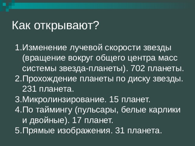 Изменение лучевой скорости звезды  (вращение вокруг общего центра масс  системы звезда-планеты) . 702 планеты. Прохождение планеты по диску звезды.  231 планета. Микролинзирование. 15 планет. По таймингу (пульсары, белые карлики  и двойные). 17 планет. Прямые изображения. 31 планета. 