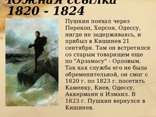 Южная ссылка 1820 - 1824  Пушкин поехал через Перекоп, Херсон, Одессу, нигде не задерживаясь, и прибыл в Кишинев 21 сентября. Там он встретился со старым товарищем еще по 