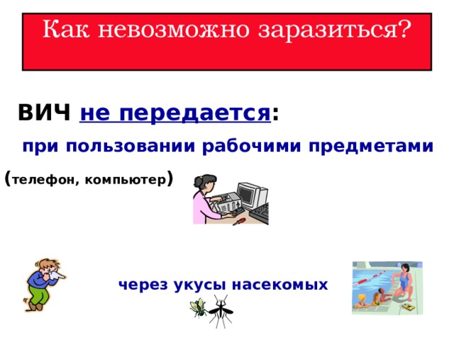 Как невозможно заразиться?   ВИЧ не передается :  при пользовании рабочими предметами   ( телефон, компьютер ) через укусы насекомых 