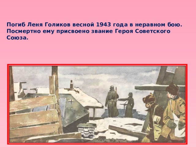 Погиб Леня Голиков весной 1943 года в неравном бою. Посмертно ему присвоено звание Героя Советского Союза. 