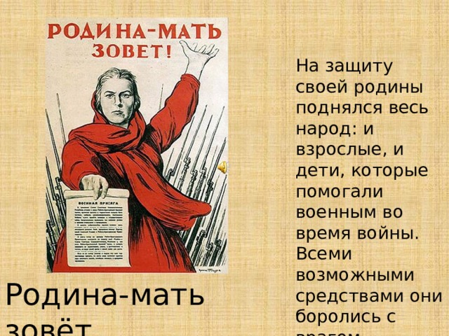 На защиту своей родины поднялся весь народ: и взрослые, и дети, которые помогали военным во время войны. Всеми возможными средствами они боролись с врагом . Родина-мать зовёт 
