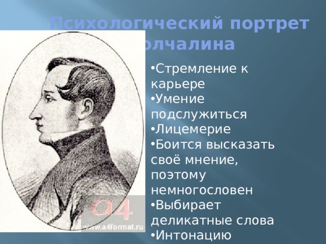 Психологический портрет Молчалина Стремление к карьере Умение подслужиться Лицемерие Боится высказать своё мнение, поэтому немногословен Выбирает деликатные слова Интонацию выбирает в зависимости от того, с кем говорит 