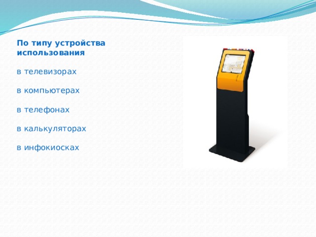По типу устройства использования  в телевизорах в компьютерах в телефонах в калькуляторах в инфокиосках 