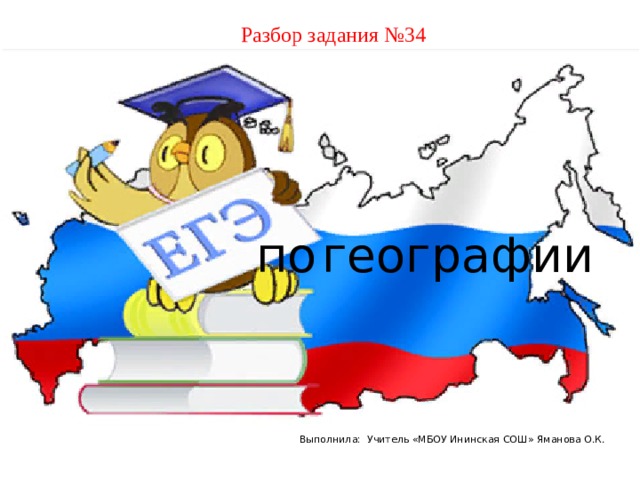 Разбор задания №34  по  географии Выполнила: Учитель «МБОУ Ининская СОШ» Яманова О.К. 