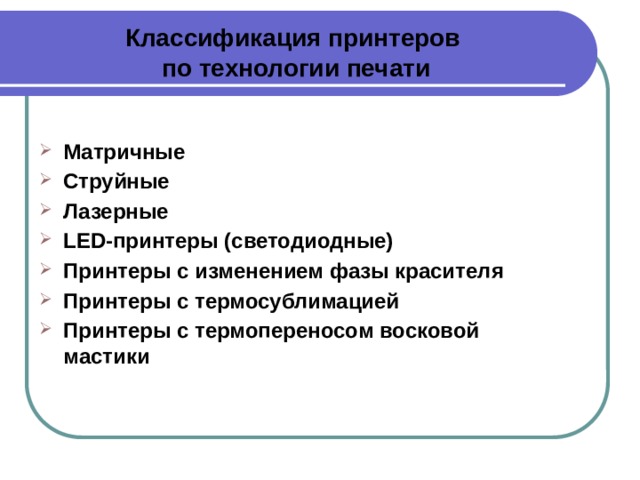 Классификация принтеров  по технологии печати Матричные Струйные Лазерные LED-принтеры (светодиодные) Принтеры с изменением фазы красителя Принтеры с термосублимацией Принтеры с термопереносом восковой мастики 