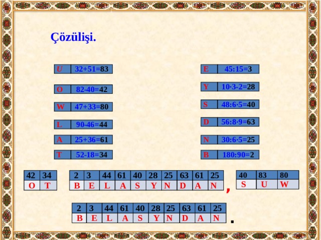 Çözülişi. U E 32+51= 83 45:15= 3 Y 10·3-2= 28 O 82-40= 42 S 48:6·5= 40 W 47+33= 80 D 56:8·9= 63 L 90-46= 44 A 25+36= 61 N 30:6·5= 25 T B 180:90= 2 52-18= 34 42 40   O 34   S   T 83   U 80 W   2   B 3 44   E   L 61 40   A   S 28   Y 25 63 N 61 D A 25 N ,  2 3   B 44   E 61   L 40   A 28   S 25   Y 63 N 61 D 25 A N . 
