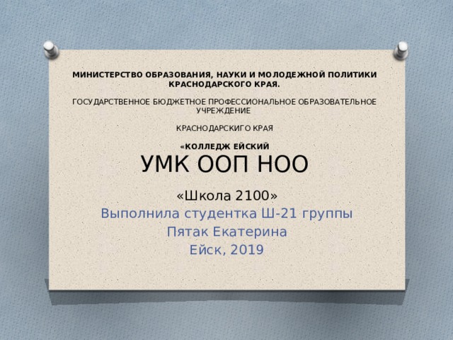  МИНИСТЕРСТВО ОБРАЗОВАНИЯ, НАУКИ И МОЛОДЕЖНОЙ ПОЛИТИКИ КРАСНОДАРСКОГО КРАЯ.     ГОСУДАРСТВЕННОЕ БЮДЖЕТНОЕ ПРОФЕССИОНАЛЬНОЕ ОБРАЗОВАТЕЛЬНОЕ УЧРЕЖДЕНИЕ     КРАСНОДАРСКИГО КРАЯ     «КОЛЛЕДЖ ЕЙСКИЙ  УМК ООП НОО «Школа 2100» Выполнила студентка Ш-21 группы Пятак Екатерина Ейск, 2019 