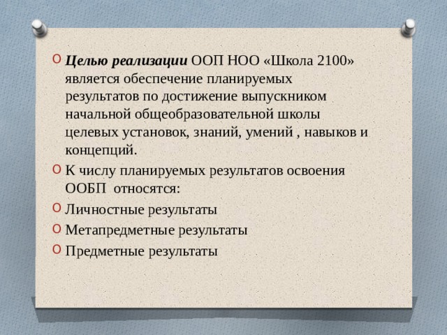 Целью реализации ООП НОО «Школа 2100» является обеспечение планируемых результатов по достижение выпускником начальной общеобразовательной школы целевых установок, знаний, умений , навыков и концепций. К числу планируемых результатов освоения ООБП относятся: Личностные результаты Метапредметные результаты Предметные результаты 