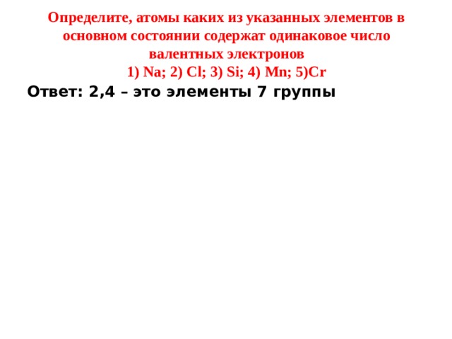 Определите, атомы каких из указанных элементов в основном состоянии содержат одинаковое число валентных электронов  1) Na; 2) Cl; 3) Si; 4) Mn; 5)Cr Ответ: 2,4 – это элементы 7 группы 