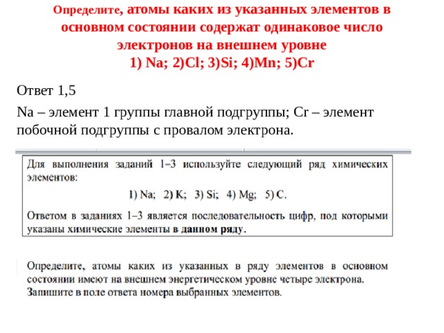 Определите , атомы каких из указанных элементов в основном состоянии содержат одинаковое число электронов на внешнем уровне  1) Na; 2)Cl; 3)Si; 4)Mn; 5)Cr Ответ 1,5 Na – элемент 1 группы главной подгруппы; Cr – элемент побочной подгруппы с провалом электрона. 