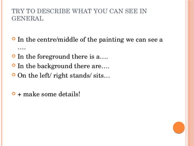 Try to describe what you can see in general   In the centre/middle of the painting we can see a …. In the foreground there is a…. In the background there are…. On the left/ right stands/ sits… + make some details! 