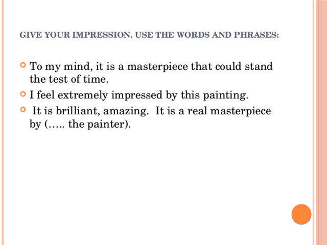  give your impression. Use the words and phrases:   To my mind, it is a masterpiece that could stand the test of time. I feel extremely impressed by this painting.  It is brilliant, amazing. It is a real masterpiece by (….. the painter). 
