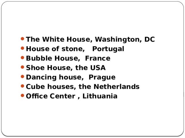    The White House, Washington, DC House of stone, Portugal Bubble House, France Shoe House, the USA Dancing house, Prague Cube houses, the Netherlands Office Center , Lithuania 