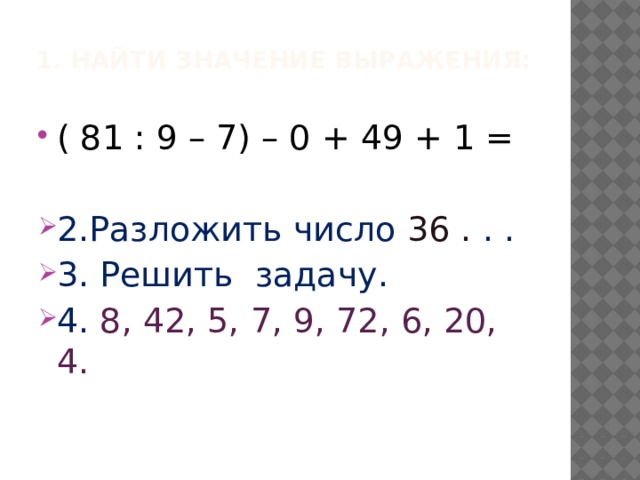 1. Найти значение выражения:   ( 81 : 9 – 7) – 0 + 49 + 1 = 2.Разложить число 36 . . . 3. Решить задачу. 4. 8, 42, 5, 7, 9, 72, 6, 20, 4. 
