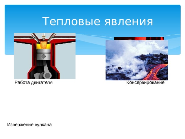 Тепловые явления Работа двигателя Консервирование Извержение вулкана 
