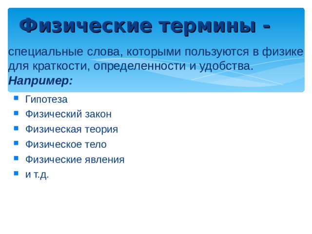 Физические термины - специальные слова, которыми пользуются в физике для краткости, определенности и удобства. Например: Гипотеза Физический закон Физическая теория Физическое тело Физические явления и т.д. 