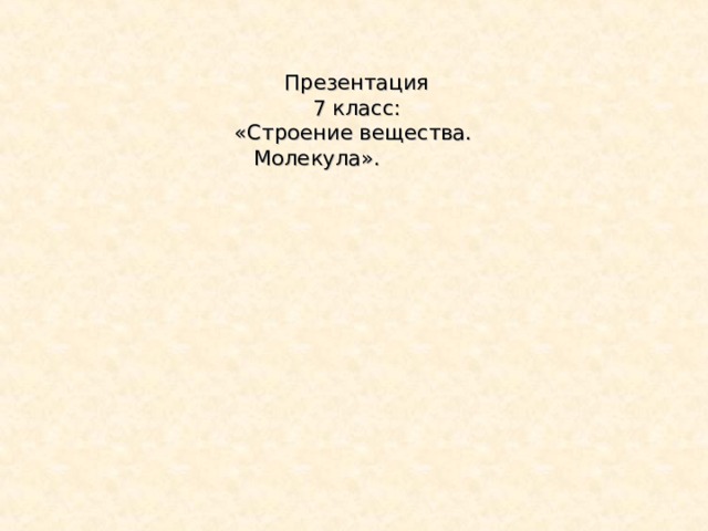 Презентация 7 класс: «Строение вещества. Молекула».  