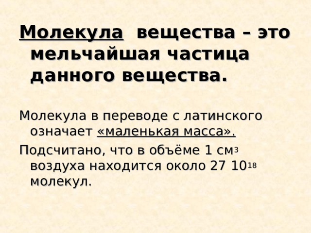 Молекула вещества – это мельчайшая частица данного вещества. Молекула в переводе с латинского означает «маленькая масса». Подсчитано, что в объёме 1 см 3 воздуха находится около 27 10 18 молекул. 
